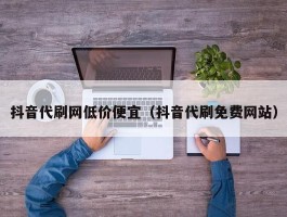 抖音代刷网低价便宜（抖音代刷免费网站）