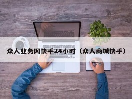 众人业务网快手24小时（众人商城快手）