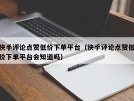 快手评论点赞低价下单平台（快手评论点赞低价下单平台会知道吗）