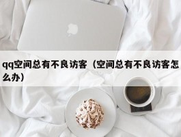 qq空间总有不良访客（空间总有不良访客怎么办）