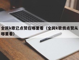 全民k歌已点赞在哪里看（全民k歌我点赞从哪里看）