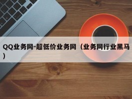 QQ业务网-超低价业务网（业务网行业黑马）