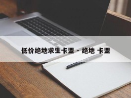 低价绝地求生卡盟 - 绝地 卡盟