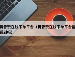 抖音赞在线下单平台（抖音赞在线下单平台能看到吗）