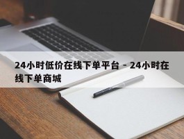 24小时低价在线下单平台 - 24小时在线下单商城