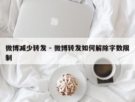 微博减少转发 - 微博转发如何解除字数限制