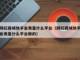 网红商城快手业务是什么平台（网红商城快手业务是什么平台做的）