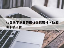 ks自助下单业务低价微信支付 - ks自动下单平台