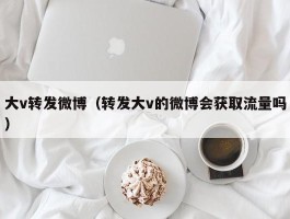 大v转发微博（转发大v的微博会获取流量吗）