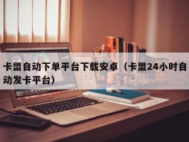 卡盟自动下单平台下载安卓（卡盟24小时自动发卡平台）