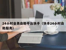 24小时业务自助平台快手（快手24小时自助服务）