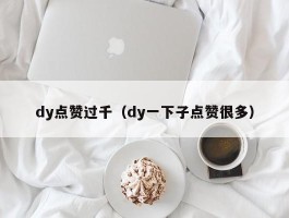 dy点赞过千（dy一下子点赞很多）