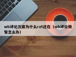 wb评论沉底为什么rzt还在（wb评论频繁怎么办）