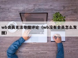 wb会员无法带图评论（wb没有会员怎么发图）