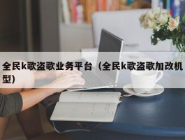 全民k歌盗歌业务平台（全民k歌盗歌加改机型）