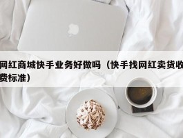 网红商城快手业务好做吗（快手找网红卖货收费标准）