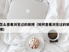 怎么查看浏览过的微博（如何查看浏览过的微博）