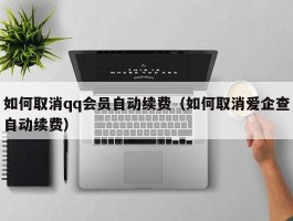 如何取消qq会员自动续费（如何取消爱企查自动续费）