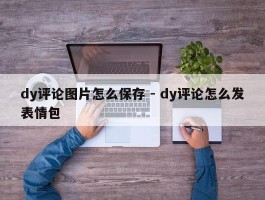 dy评论图片怎么保存 - dy评论怎么发表情包