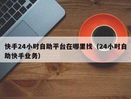 快手24小时自助平台在哪里找（24小时自助快手业务）