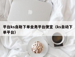 平台ks自助下单业务平台便宜（ks自动下单平台）