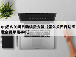 qq怎么关闭自动续费会员（怎么关闭自动续费会员苹果手机）