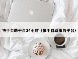 快手自助平台24小时（快手自助服务平台）