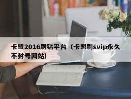 卡盟2016刷钻平台（卡盟刷svip永久不封号网站）