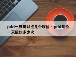 pdd一天可以点几个砍价 - pdd砍价一天能砍多少次