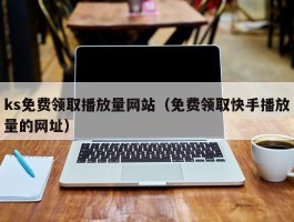 ks免费领取播放量网站（免费领取快手播放量的网址）