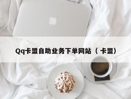 Qq卡盟自助业务下单网站（ 卡盟）