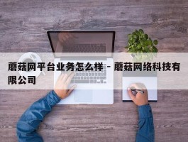 蘑菇网平台业务怎么样 - 蘑菇网络科技有限公司