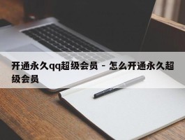 开通永久qq超级会员 - 怎么开通永久超级会员