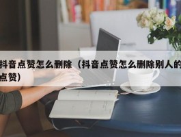 抖音点赞怎么删除（抖音点赞怎么删除别人的点赞）