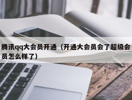 腾讯qq大会员开通（开通大会员会了超级会员怎么样了）