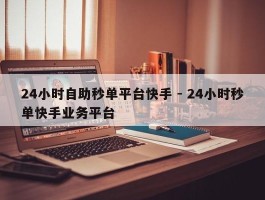 24小时自助秒单平台快手 - 24小时秒单快手业务平台