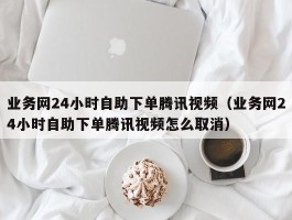 业务网24小时自助下单腾讯视频（业务网24小时自助下单腾讯视频怎么取消）