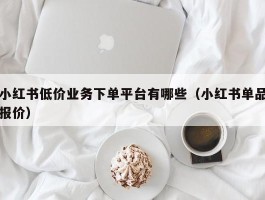 小红书低价业务下单平台有哪些（小红书单品报价）