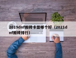 2019dnf搬砖卡盟哪个好（2021dnf搬砖排行）