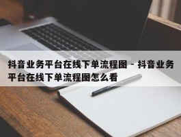 抖音业务平台在线下单流程图 - 抖音业务平台在线下单流程图怎么看