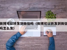 微博可以转发到微信吗（微博可以转发到微信吗怎么发）