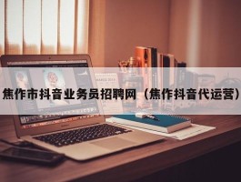 焦作市抖音业务员招聘网（焦作抖音代运营）