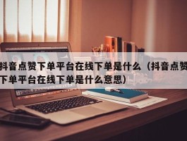 抖音点赞下单平台在线下单是什么（抖音点赞下单平台在线下单是什么意思）