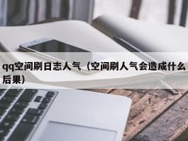 qq空间刷日志人气（空间刷人气会造成什么后果）