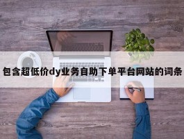 包含超低价dy业务自助下单平台网站的词条