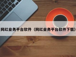 网红业务平台软件（网红业务平台软件下载）