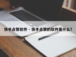 快手点赞软件 - 快手点赞的软件是什么?