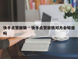 快手点赞撤销 - 快手点赞撤销对方会知道吗