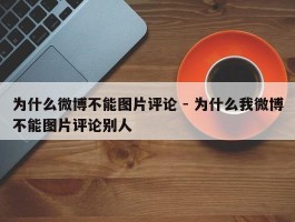 为什么微博不能图片评论 - 为什么我微博不能图片评论别人