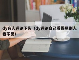 dy有人评论下头（dy评论自己看得见别人看不见）